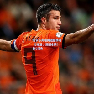 【500体彩平台】北京小外难掩遗憾情绪 杰克逊，我们本该3比0领先
