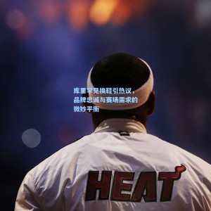 【500足彩分析】库里罕见换鞋引热议，品牌忠诚与赛场需求的微妙平衡