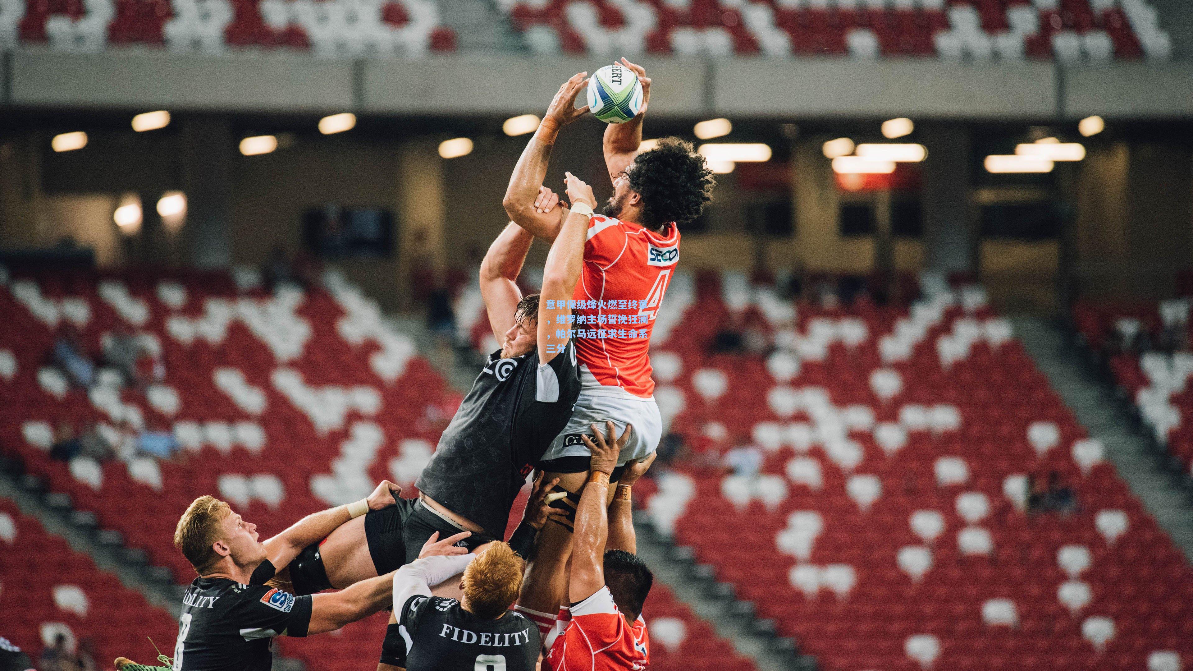 意甲保级烽火燃至终章，维罗纳主场誓挽狂澜，帕尔马远征求生命系三分