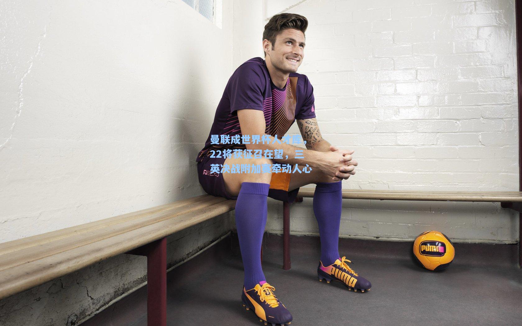 曼联成世界杯人才库，22将获征召在望，三英决战附加赛牵动人心