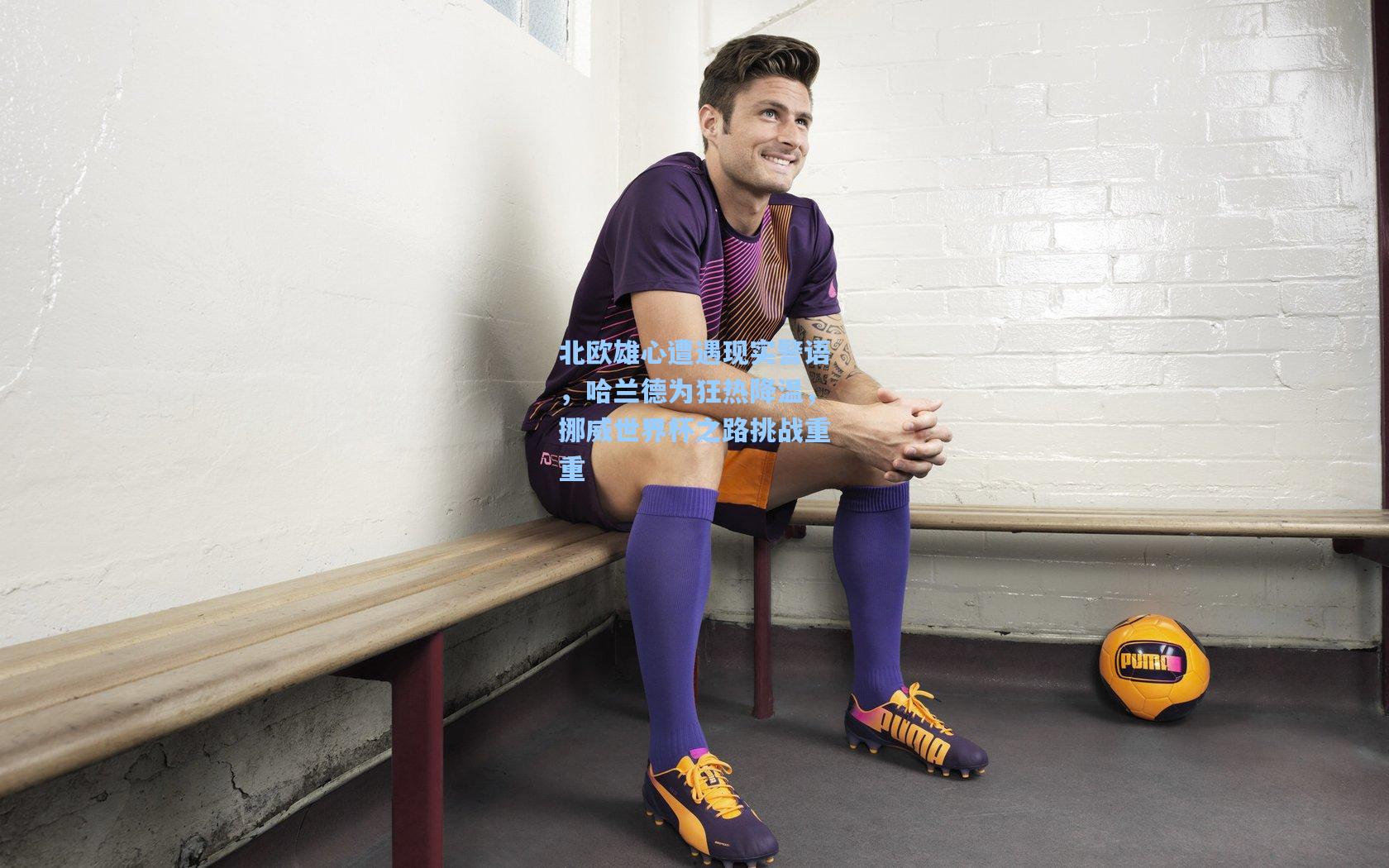 北欧雄心遭遇现实警语，哈兰德为狂热降温，挪威世界杯之路挑战重重