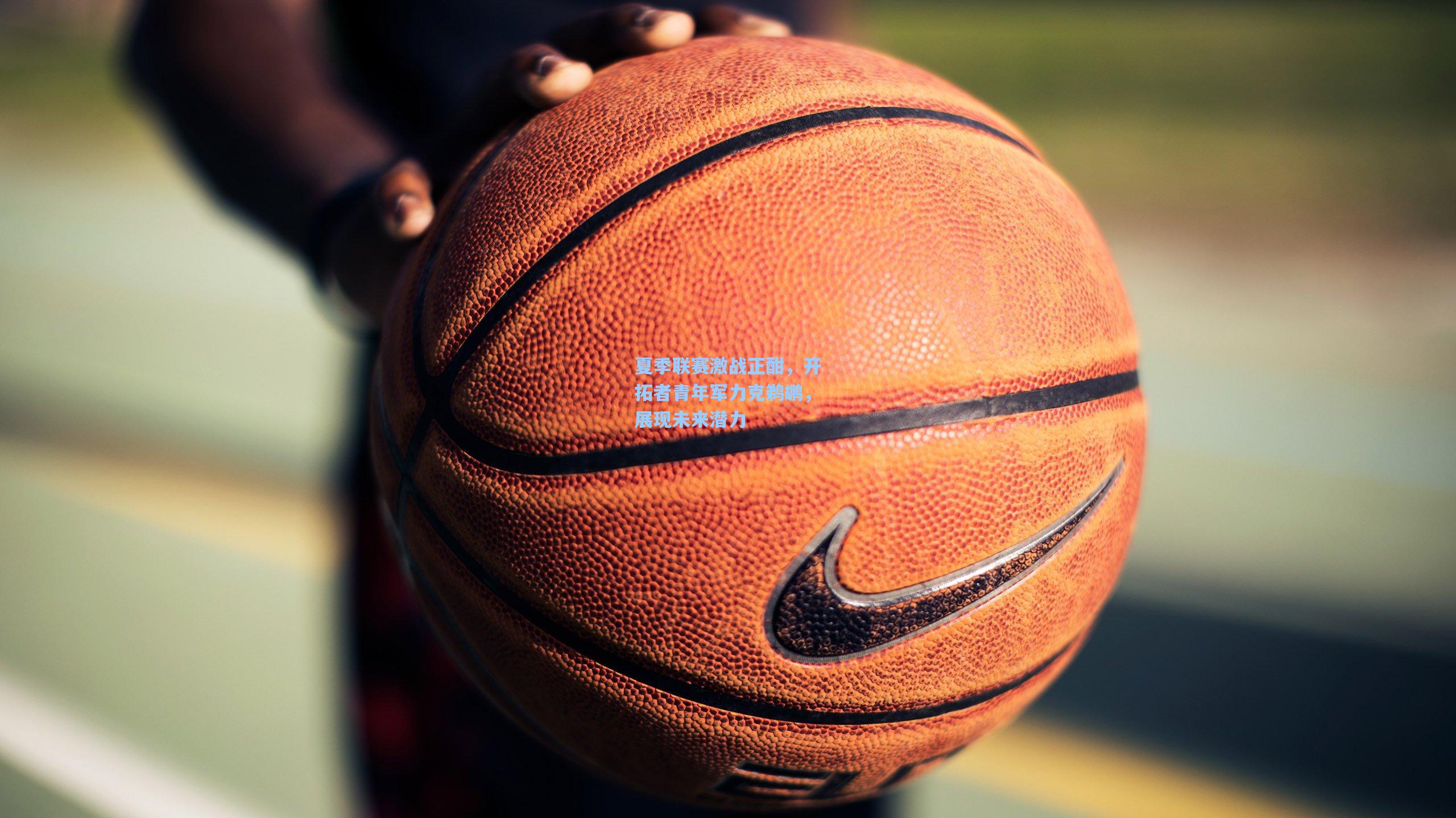 夏季联赛激战正酣，开拓者青年军力克鹈鹕，展现未来潜力