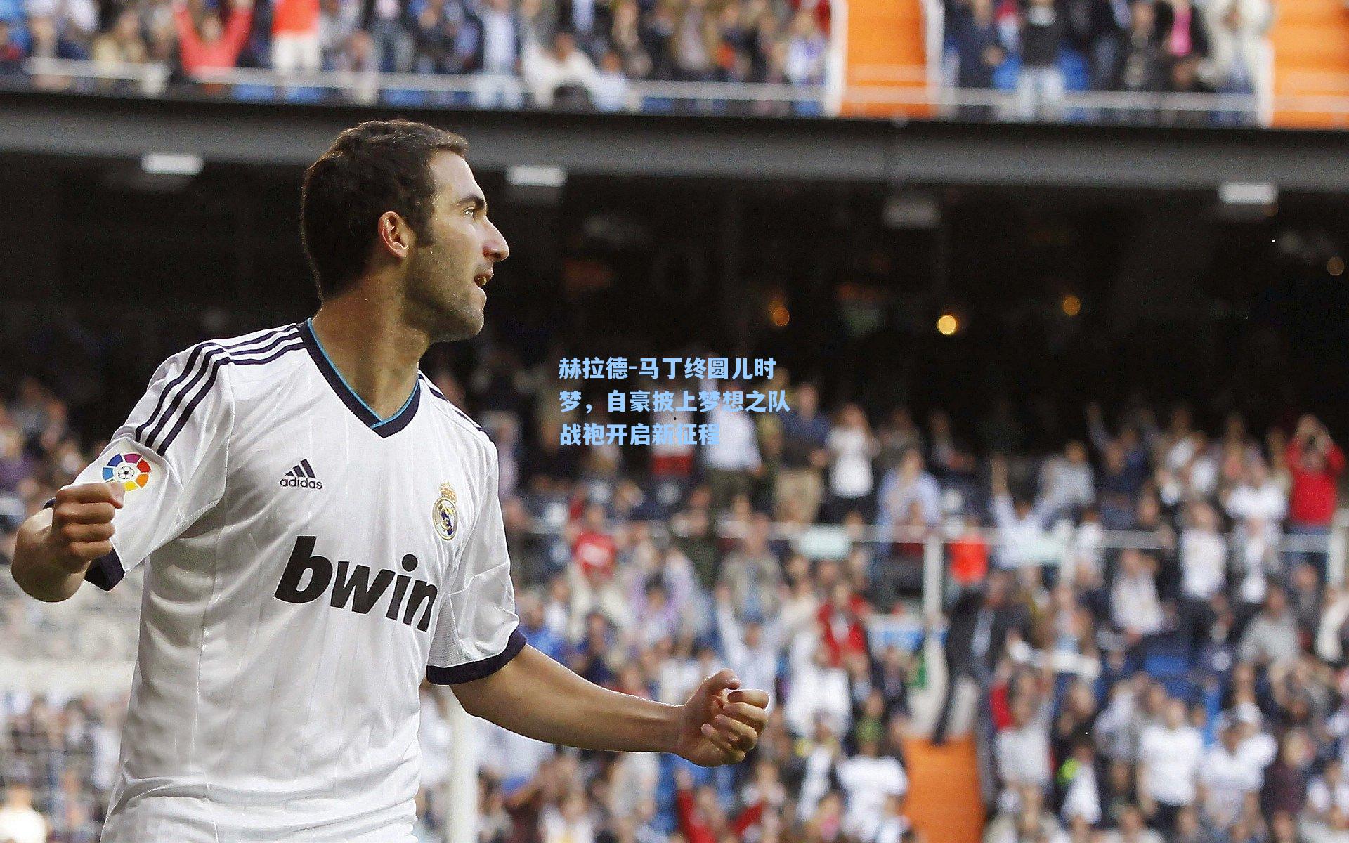 赫拉德-马丁终圆儿时梦，自豪披上梦想之队战袍开启新征程