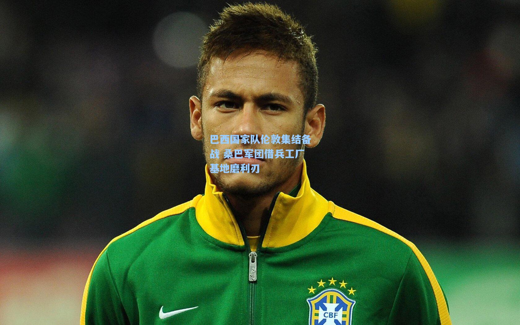 巴西国家队伦敦集结备战 桑巴军团借兵工厂基地磨利刃