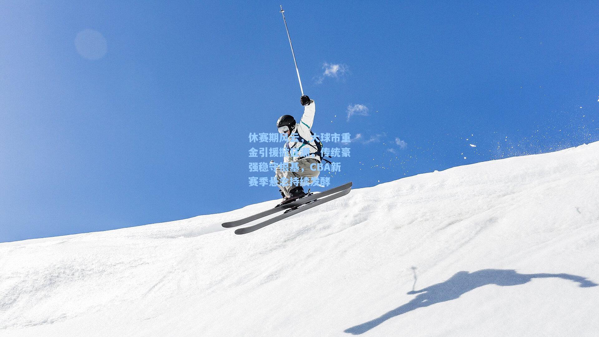 休赛期风云，大球市重金引援掀狂潮，传统豪强稳守根基，CBA新赛季悬念持续发酵