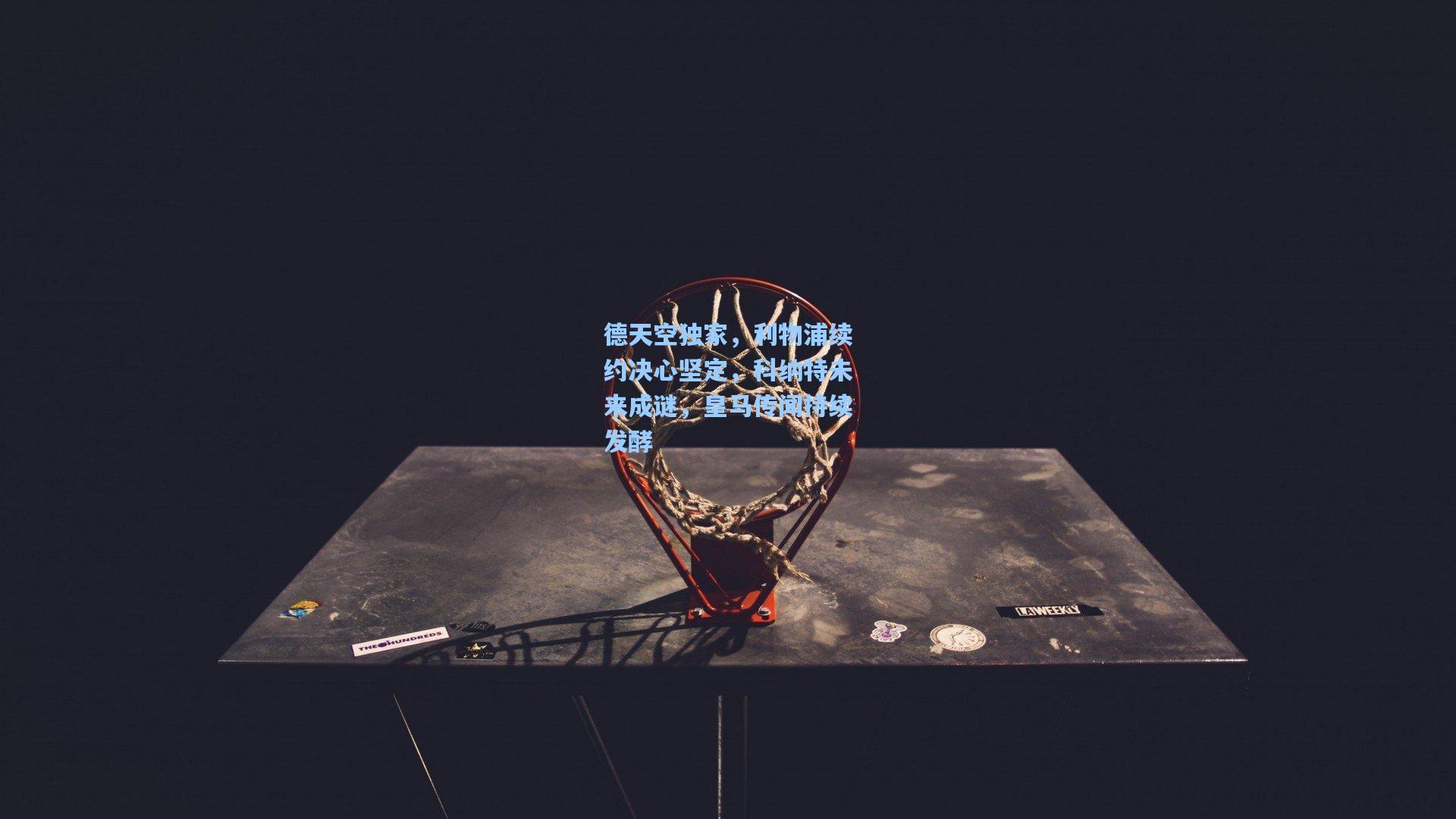 德天空独家，利物浦续约决心坚定，科纳特未来成谜，皇马传闻持续发酵