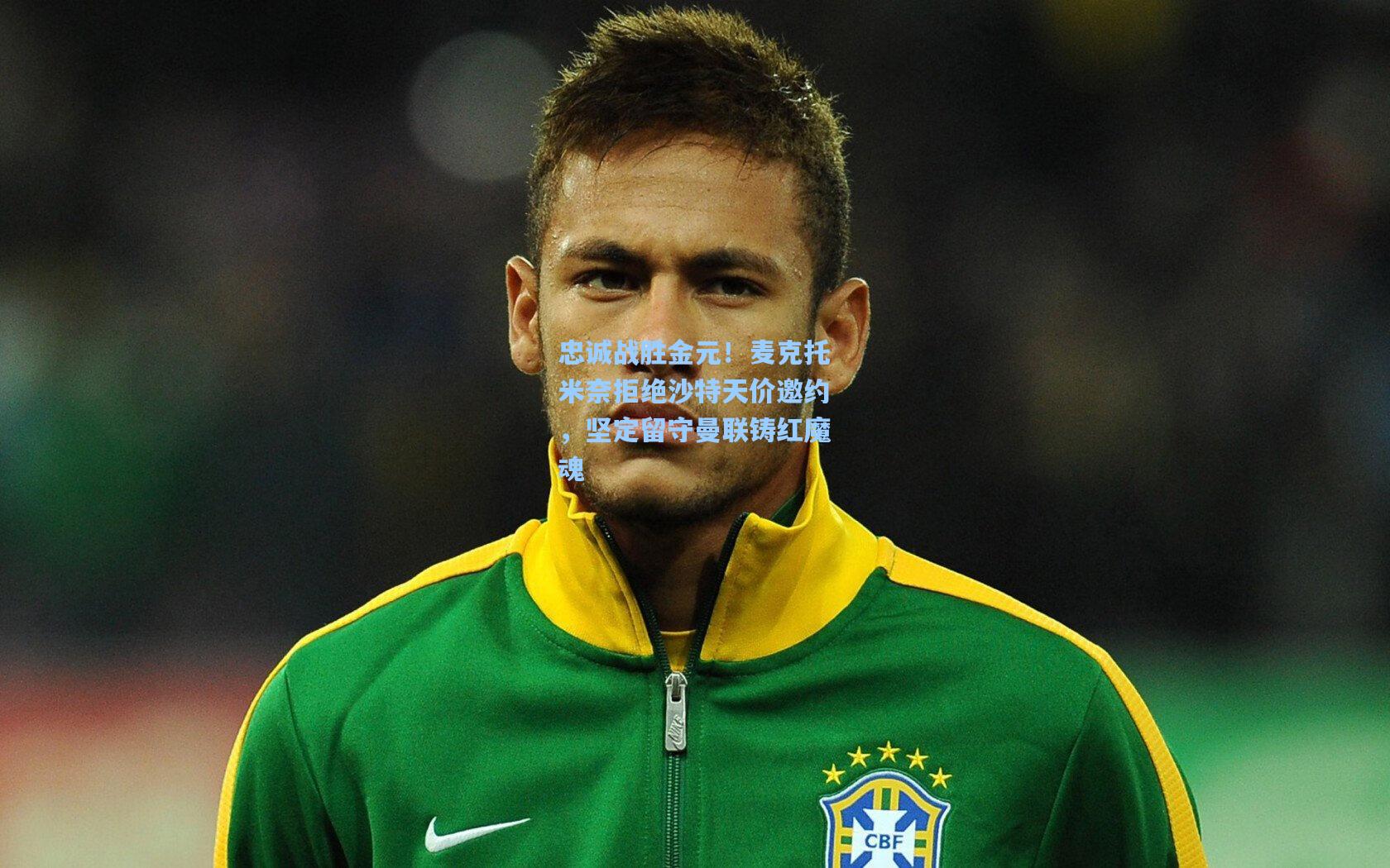 忠诚战胜金元！麦克托米奈拒绝沙特天价邀约，坚定留守曼联铸红魔魂