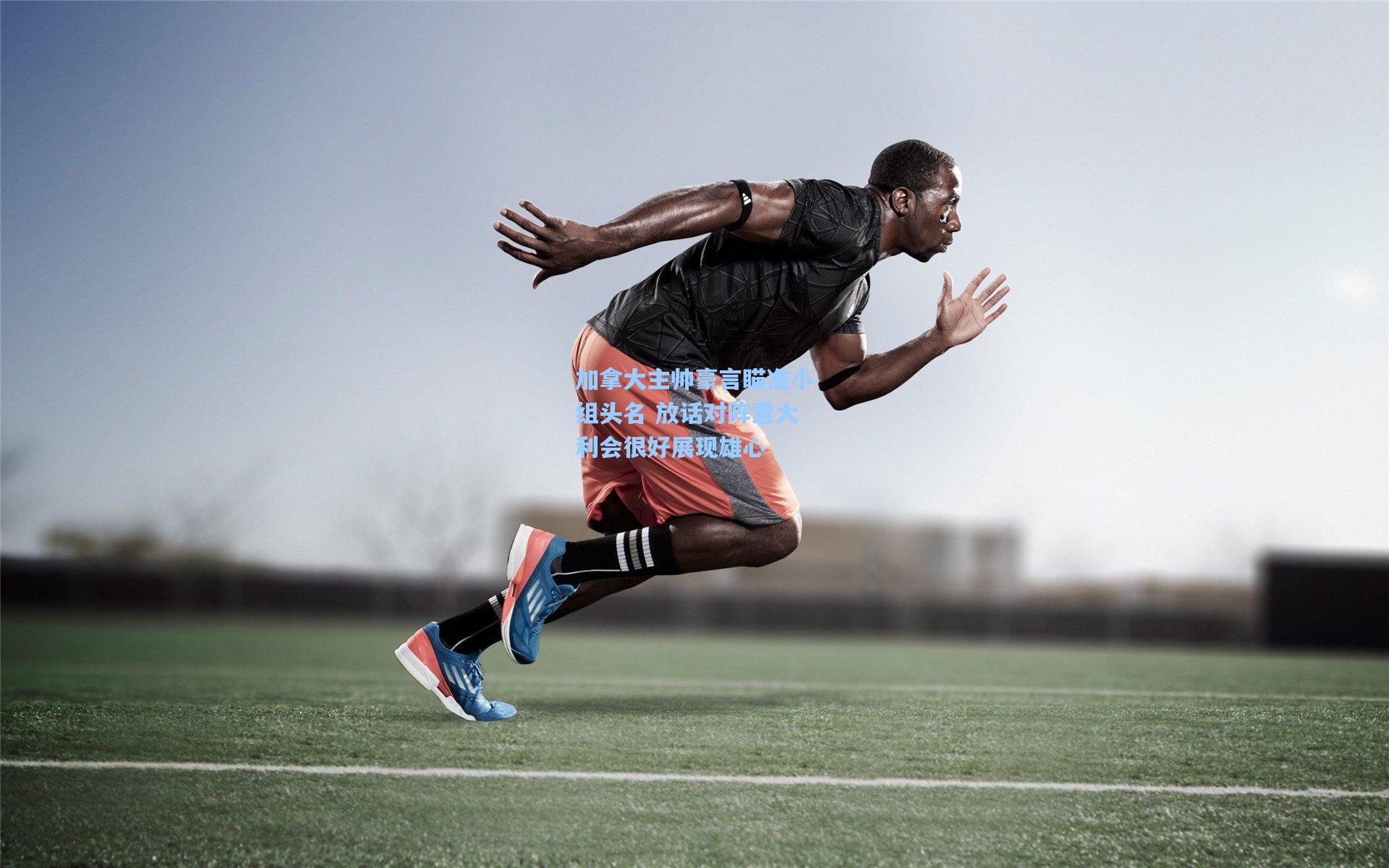 加拿大主帅豪言瞄准小组头名 放话对阵意大利会很好展现雄心